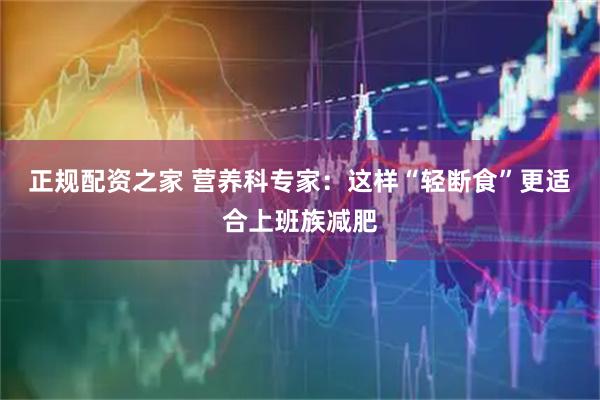 正规配资之家 营养科专家：这样“轻断食”更适合上班族减肥