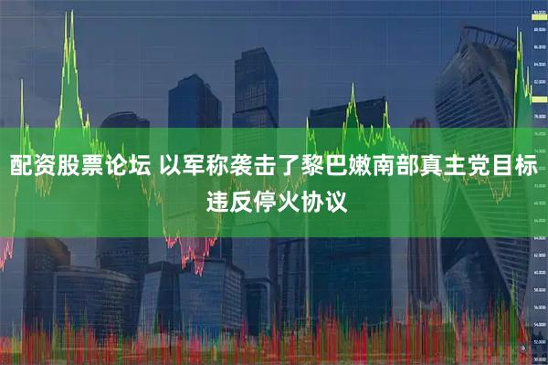 配资股票论坛 以军称袭击了黎巴嫩南部真主党目标 违反停火协议