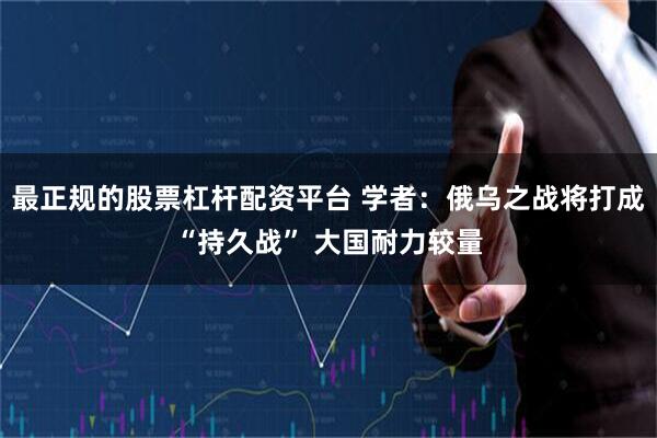最正规的股票杠杆配资平台 学者：俄乌之战将打成“持久战” 大国耐力较量