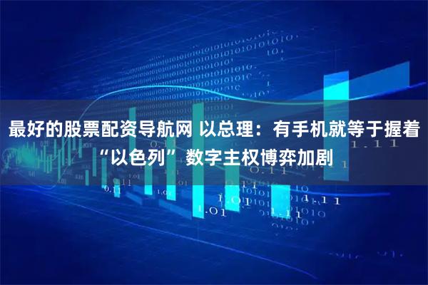 最好的股票配资导航网 以总理：有手机就等于握着“以色列” 数字主权博弈加剧