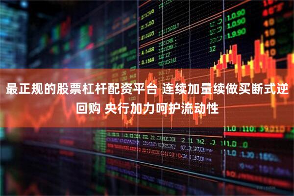 最正规的股票杠杆配资平台 连续加量续做买断式逆回购 央行加力呵护流动性