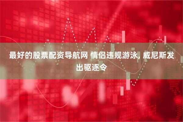 最好的股票配资导航网 情侣违规游泳, 威尼斯发出驱逐令