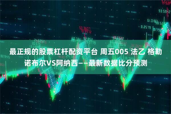 最正规的股票杠杆配资平台 周五005 法乙 格勒诺布尔VS阿纳西——最新数据比分预测