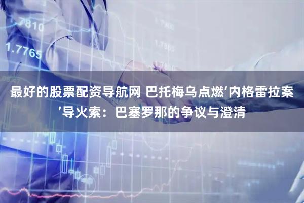 最好的股票配资导航网 巴托梅乌点燃‘内格雷拉案’导火索：巴塞罗那的争议与澄清