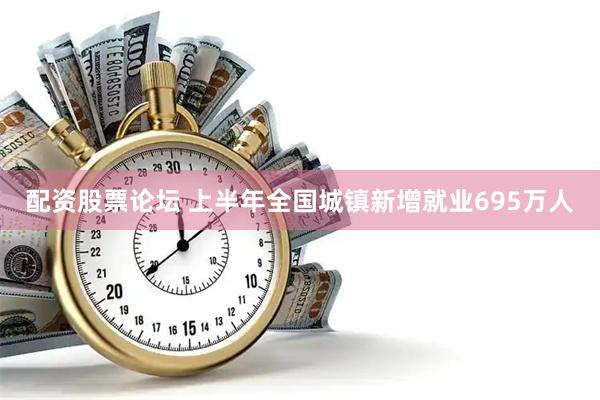配资股票论坛 上半年全国城镇新增就业695万人