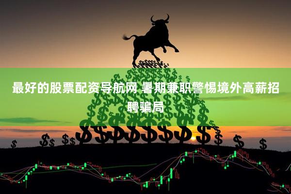 最好的股票配资导航网 暑期兼职警惕境外高薪招聘骗局