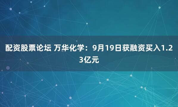配资股票论坛 万华化学：9月19日获融资买入1.23亿元