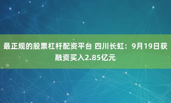 最正规的股票杠杆配资平台 四川长虹：9月19日获融资买入2.85亿元