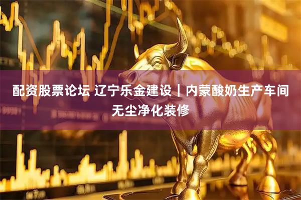 配资股票论坛 辽宁乐金建设｜内蒙酸奶生产车间无尘净化装修
