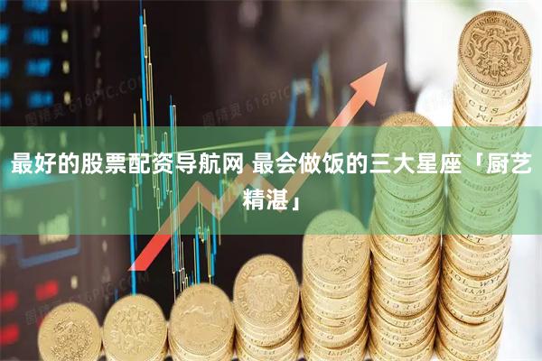 最好的股票配资导航网 最会做饭的三大星座「厨艺精湛」