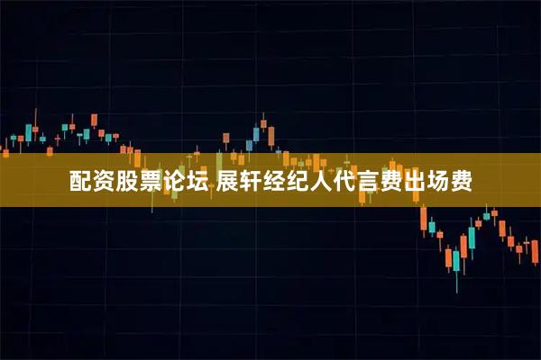 配资股票论坛 展轩经纪人代言费出场费