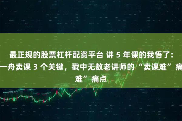 最正规的股票杠杆配资平台 讲 5 年课的我悟了：李一舟卖课 3 个关键，戳中无数老讲师的 “卖课难” 痛点
