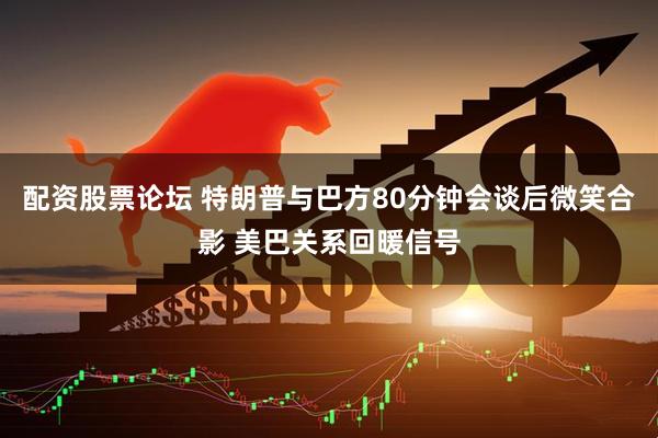 配资股票论坛 特朗普与巴方80分钟会谈后微笑合影 美巴关系回暖信号