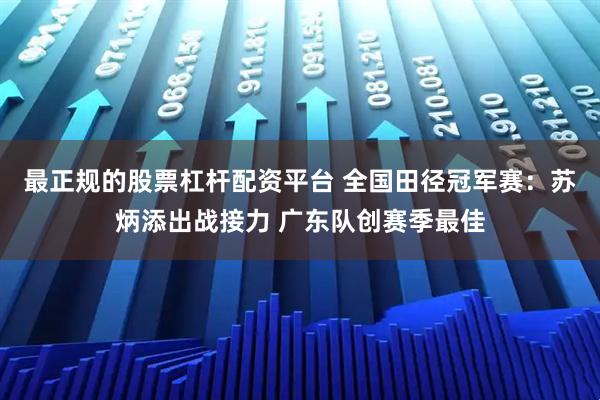 最正规的股票杠杆配资平台 全国田径冠军赛：苏炳添出战接力 广东队创赛季最佳
