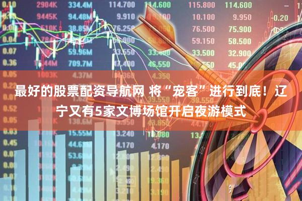 最好的股票配资导航网 将“宠客”进行到底！辽宁又有5家文博场馆开启夜游模式