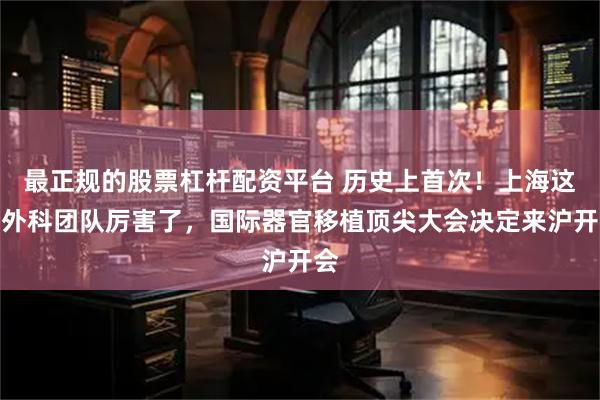 最正规的股票杠杆配资平台 历史上首次！上海这一外科团队厉害了，国际器官移植顶尖大会决定来沪开会