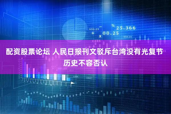 配资股票论坛 人民日报刊文驳斥台湾没有光复节 历史不容否认