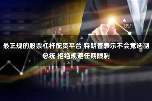 最正规的股票杠杆配资平台 特朗普表示不会竞选副总统 拒绝规避任期限制