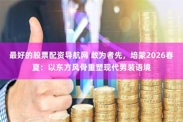 最好的股票配资导航网 敢为者先，培蒙2026春夏：以东方风骨重塑现代男装语境
