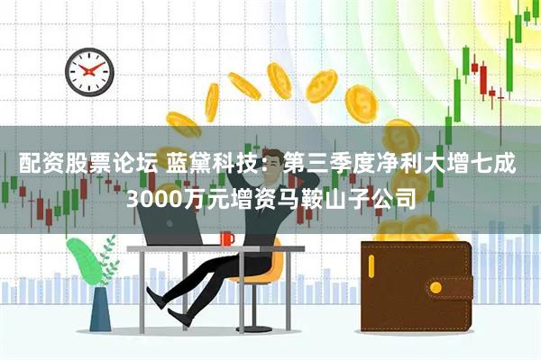 配资股票论坛 蓝黛科技：第三季度净利大增七成 3000万元增资马鞍山子公司
