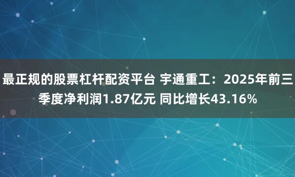 最正规的股票杠杆配资平台 宇通重工：2025年前三季度净利润1.87亿元 同比增长43.16%