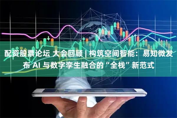 配资股票论坛 大会回顾 | 构筑空间智能：易知微发布 AI 与数字孪生融合的“全栈”新范式