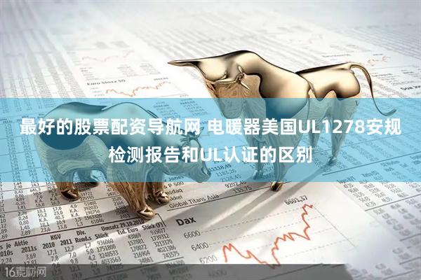 最好的股票配资导航网 电暖器美国UL1278安规检测报告和UL认证的区别