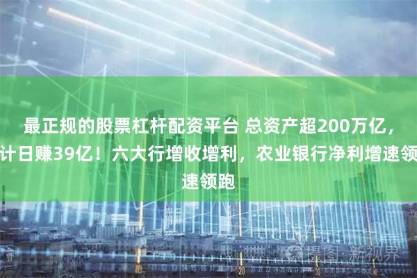 最正规的股票杠杆配资平台 总资产超200万亿，合计日赚39亿！六大行增收增利，农业银行净利增速领跑
