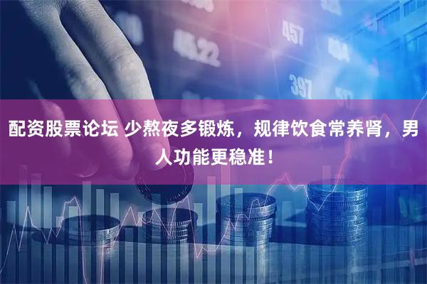 配资股票论坛 少熬夜多锻炼，规律饮食常养肾，男人功能更稳准！