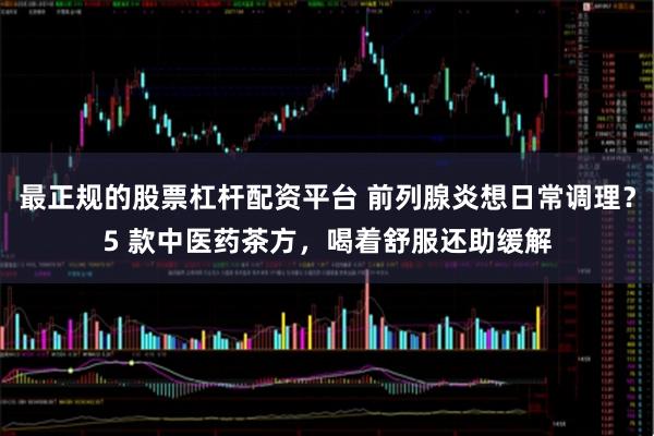 最正规的股票杠杆配资平台 前列腺炎想日常调理？5 款中医药茶方，喝着舒服还助缓解