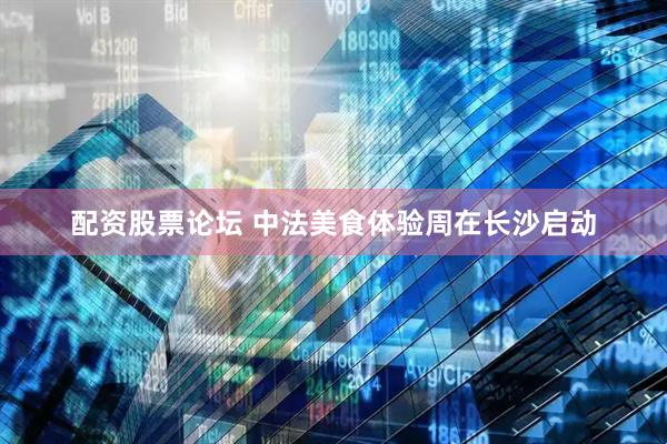 配资股票论坛 中法美食体验周在长沙启动
