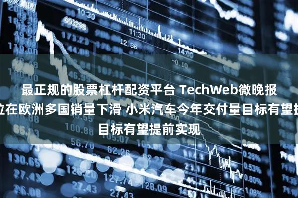 最正规的股票杠杆配资平台 TechWeb微晚报：特斯拉在欧洲多国销量下滑 小米汽车今年交付量目标有望提前实现