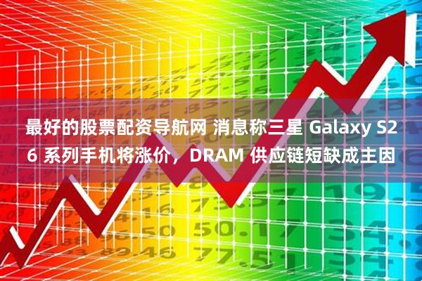 最好的股票配资导航网 消息称三星 Galaxy S26 系列手机将涨价，DRAM 供应链短缺成主因