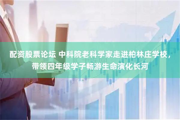 配资股票论坛 中科院老科学家走进柏林庄学校，带领四年级学子畅游生命演化长河