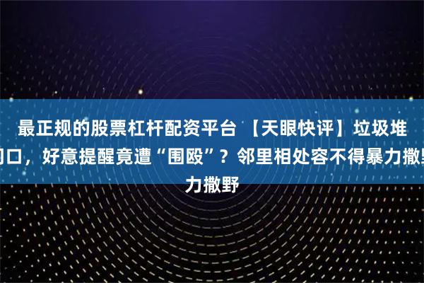 最正规的股票杠杆配资平台 【天眼快评】垃圾堆门口，好意提醒竟遭“围殴”？邻里相处容不得暴力撒野