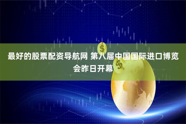 最好的股票配资导航网 第八届中国国际进口博览会昨日开幕