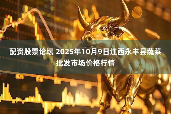 配资股票论坛 2025年10月9日江西永丰县蔬菜批发市场价格行情