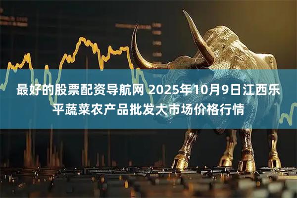 最好的股票配资导航网 2025年10月9日江西乐平蔬菜农产品批发大市场价格行情
