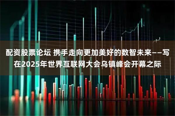 配资股票论坛 携手走向更加美好的数智未来——写在2025年世界互联网大会乌镇峰会开幕之际