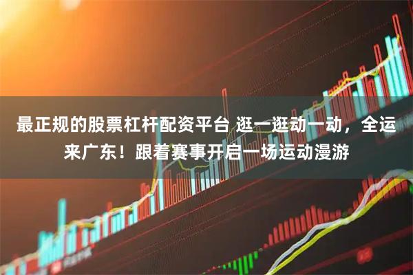 最正规的股票杠杆配资平台 逛一逛动一动，全运来广东！跟着赛事开启一场运动漫游