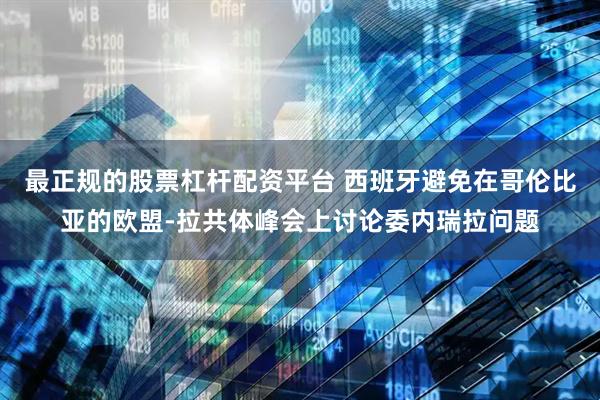 最正规的股票杠杆配资平台 西班牙避免在哥伦比亚的欧盟-拉共体峰会上讨论委内瑞拉问题