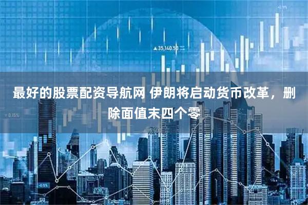 最好的股票配资导航网 伊朗将启动货币改革，删除面值末四个零