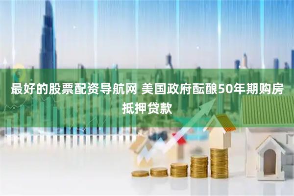 最好的股票配资导航网 美国政府酝酿50年期购房抵押贷款