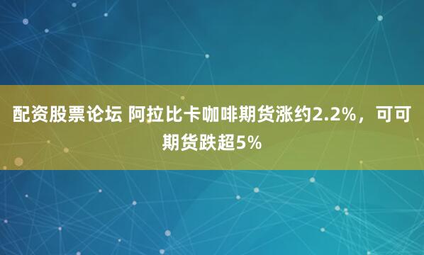 配资股票论坛 阿拉比卡咖啡期货涨约2.2%，可可期货跌超5%