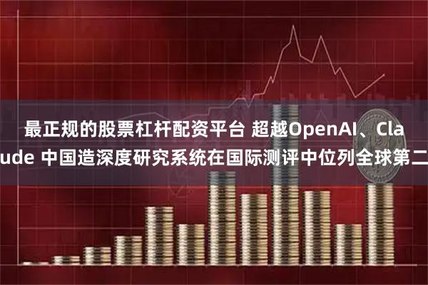 最正规的股票杠杆配资平台 超越OpenAI、Claude 中国造深度研究系统在国际测评中位列全球第二