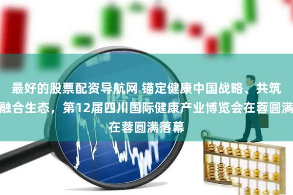 最好的股票配资导航网 锚定健康中国战略、共筑产业融合生态，第12届四川国际健康产业博览会在蓉圆满落幕