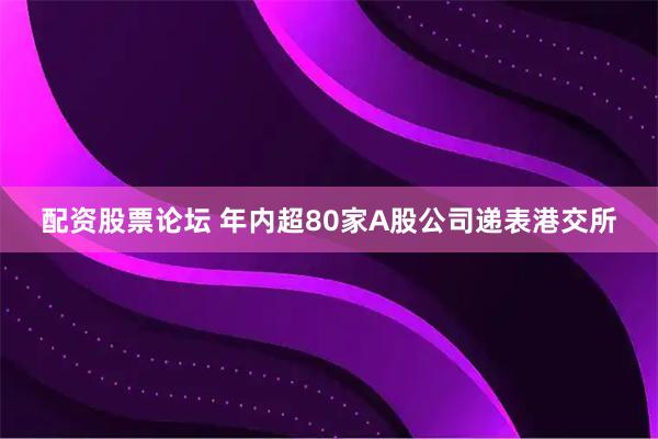 配资股票论坛 年内超80家A股公司递表港交所