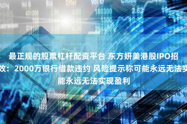 最正规的股票杠杆配资平台 东方妍美港股IPO招股书失效：2000万银行借款违约 风险提示称可能永远无法实现盈利