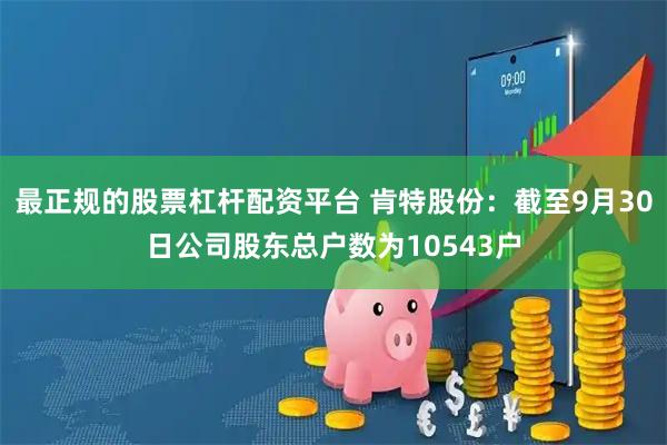 最正规的股票杠杆配资平台 肯特股份：截至9月30日公司股东总户数为10543户