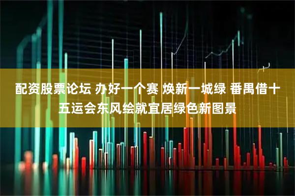 配资股票论坛 办好一个赛 焕新一城绿 番禺借十五运会东风绘就宜居绿色新图景